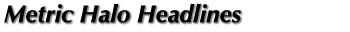 Metric Halo Headlines
